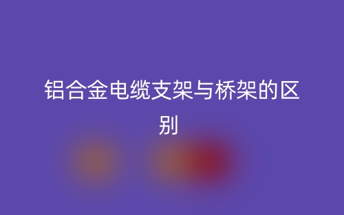 鋁合金電纜支架與橋架的區(qū)別是什么？(圖1)