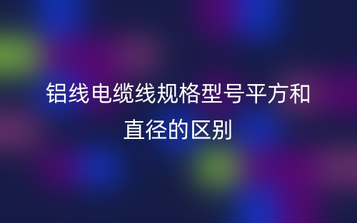 鋁線電纜線規(guī)格型號平方和直徑的區(qū)別是什么？(圖1)