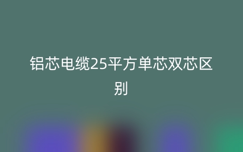 鋁芯電纜25平方單芯雙芯的區(qū)別是什么？(圖1)