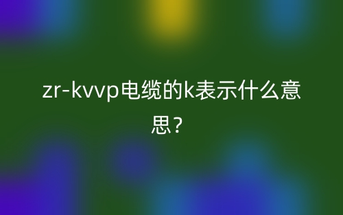 zrkvvp電纜的k表示什么意思？(圖1)
