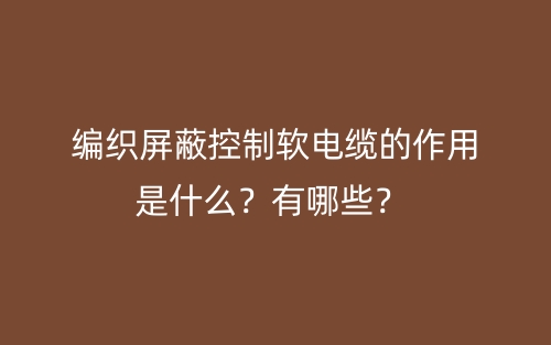 編織屏蔽控制軟電纜的作用是什么？有哪些？(圖1)