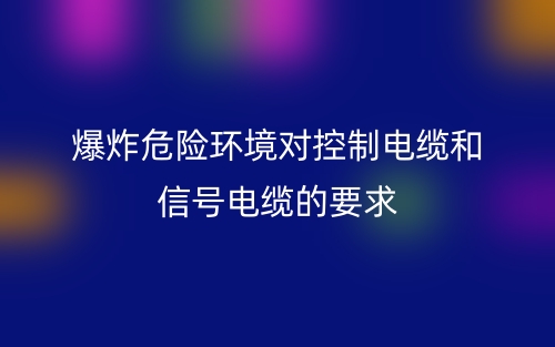 爆炸危險環(huán)境對控制電纜和信號電纜的要求是什么？(圖1)