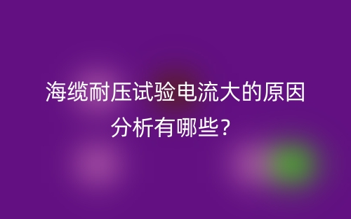 海纜耐壓試驗(yàn)電流大的原因分析有哪些？(圖1)