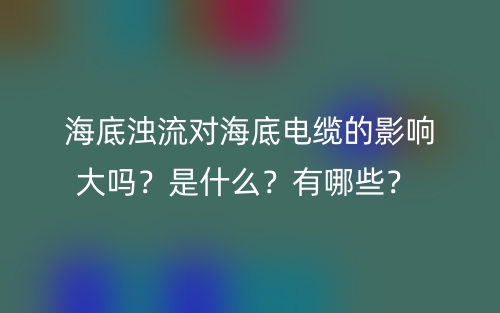 海底濁流對海底電纜的影響大嗎？是什么？有哪些？ (圖1)