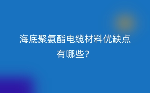 海底聚氨酯電纜材料優(yōu)缺點有哪些？(圖1)