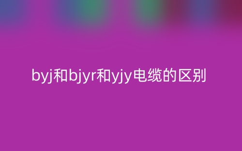 BYJ和BJYR和YJY電纜的區(qū)別是什么？(圖1)
