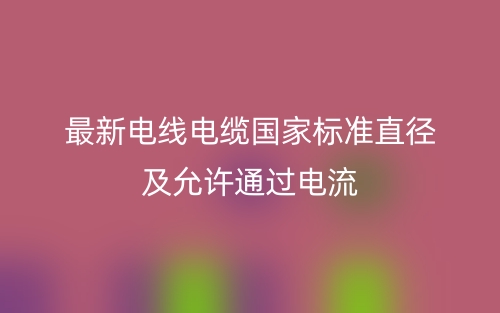 最新電線電纜國(guó)家標(biāo)準(zhǔn)直徑及允許通過(guò)電流(圖1)