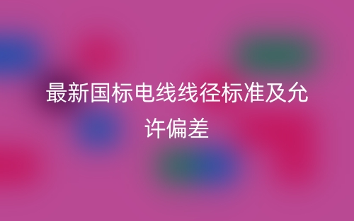 最新國標(biāo)電線線徑標(biāo)準(zhǔn)及允許偏差是多少？(圖1)