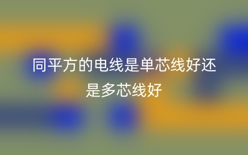 同平方的電線是單芯線好還是多芯線好？(圖1)