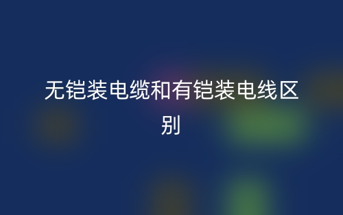 無鎧裝電纜和有鎧裝電線的區(qū)別是什么？(圖1)