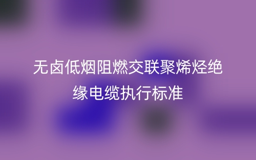 無(wú)鹵低煙阻燃交聯(lián)聚烯烴絕緣電纜執(zhí)行標(biāo)準(zhǔn)(圖1)