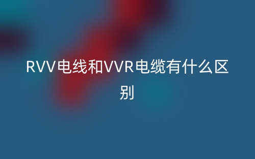 RVV電線和VVR電纜有什么區(qū)別？(圖1)