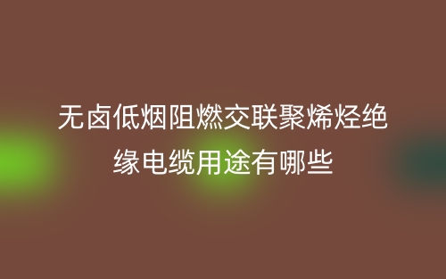 無鹵低煙阻燃交聯(lián)聚烯烴絕緣電纜用途是什么？有哪些？(圖1)