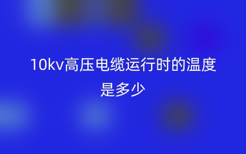 10kv高壓電纜運(yùn)行時(shí)的溫度是多少(圖1)