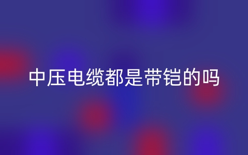 中壓電纜都是帶鎧的嗎？(圖1)