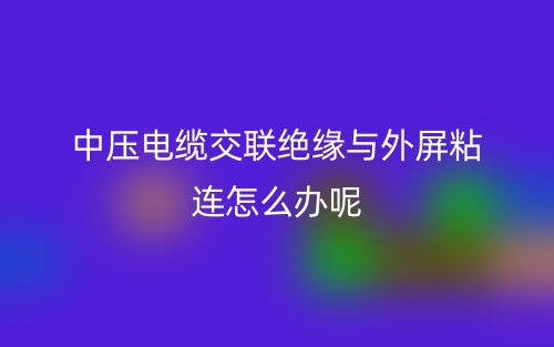 中壓電纜交聯(lián)絕緣與外屏粘連怎么辦呢？(圖1)
