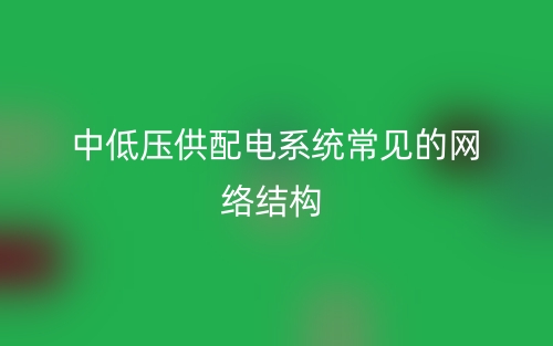 中低壓供配電系統(tǒng)常見的網(wǎng)絡(luò)結(jié)構(gòu)(圖1)