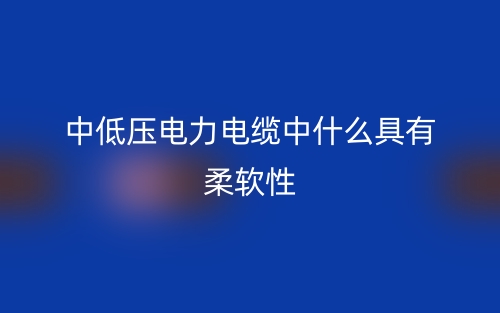 中低壓電力電纜中什么具有柔軟性？(圖1)