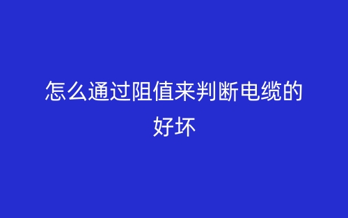 怎么通過阻值來判斷電纜的好壞？(圖1)