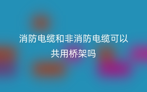 消防電纜和非消防電纜可以共用橋架嗎？(圖1)