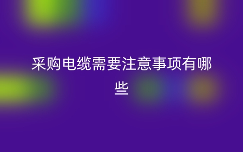 采購電纜需要注意事項(xiàng)有哪些？(圖1)