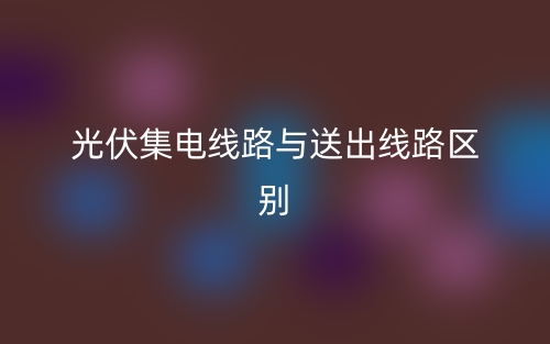 光伏集電線路與送出線路區(qū)別是什么？(圖1)