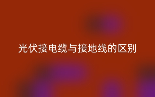 光伏接電纜與接地線的區(qū)別是什么？(圖1)