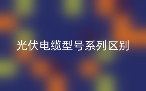 光伏電纜型號(hào)系列區(qū)別？(圖1)