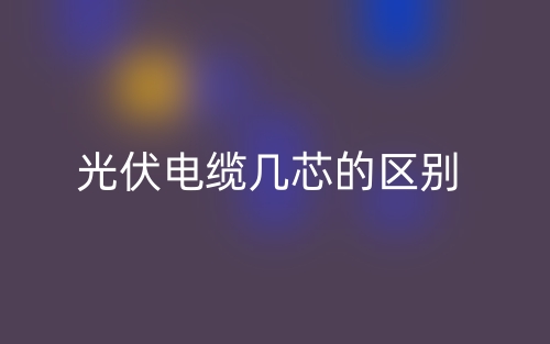 光伏電纜幾芯的區(qū)別是什么？(圖1)