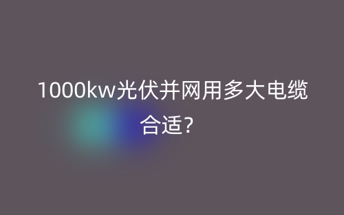1000kw光伏并網(wǎng)用多大電纜合適？(圖1)
