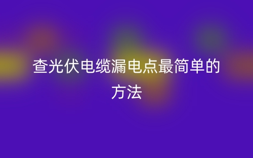 查光伏電纜漏電點(diǎn)最簡單的方法是什么？(圖1)