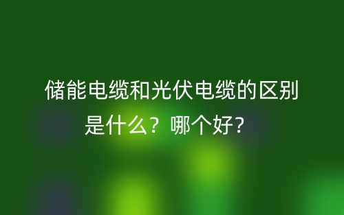 儲能電纜和光伏電纜的區(qū)別是什么？哪個好？(圖1)