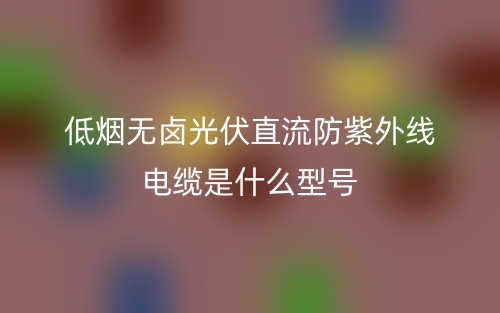 低煙無鹵光伏直流防紫外線電纜是什么型號？(圖1)