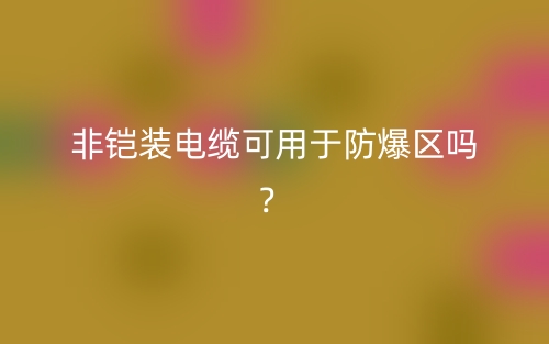 非鎧裝電纜可用于防爆區(qū)嗎？(圖1)