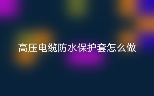 高壓電纜防水保護(hù)套怎么做？(圖1)