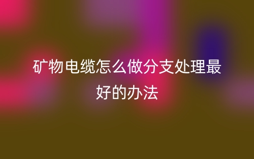 礦物電纜怎么做分支處理最好的辦法？(圖1)