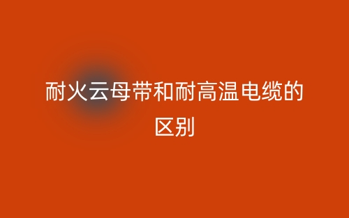 耐火云母帶和耐高溫電纜的區(qū)別是什么？(圖1)