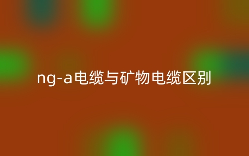 ng-a電纜與礦物電纜的區(qū)別是什么？(圖1)