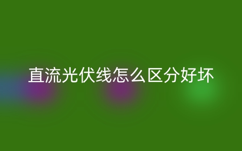 直流光伏線怎么區(qū)分好壞？(圖1)