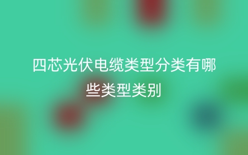 四芯光伏電纜類(lèi)型分類(lèi)有哪些類(lèi)型類(lèi)別？(圖1)