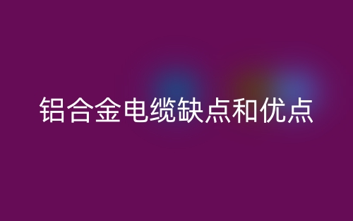 鋁合金電纜的缺點(diǎn)和優(yōu)點(diǎn)有哪些？(圖1)
