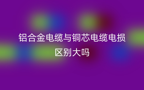 鋁合金電纜與銅芯電纜電損區(qū)別大嗎？(圖1)
