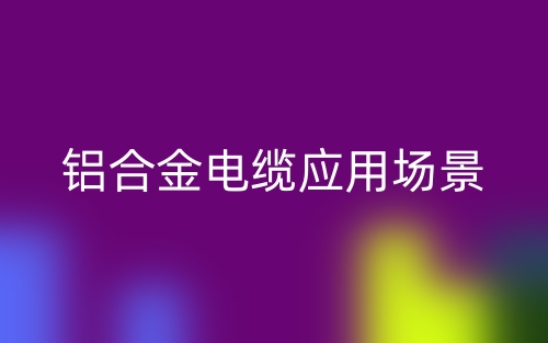 鋁合金電纜應用場景(圖1)