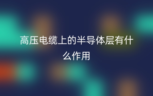 高壓電纜上的半導(dǎo)體層有什么作用？(圖1)