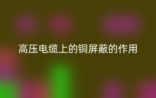 高壓電纜上的銅屏蔽的作用是什么？(圖1)