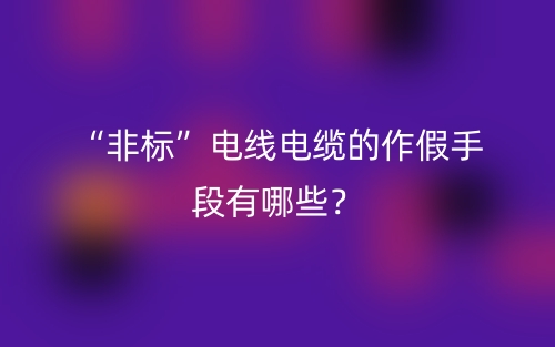“非標(biāo)”電線(xiàn)電纜的作假手段有哪些？(圖1)