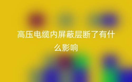 高壓電纜內(nèi)屏蔽層斷了有什么影響？(圖1)