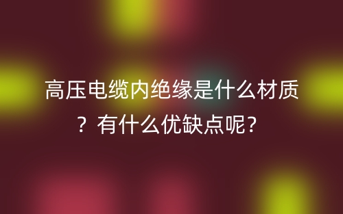 高壓電纜內(nèi)絕緣是什么材質(zhì)？有什么優(yōu)缺點呢？(圖1)