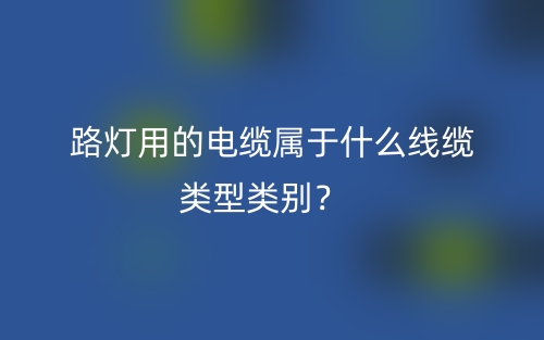 路燈用的電纜屬于什么線纜類型類別？(圖1)