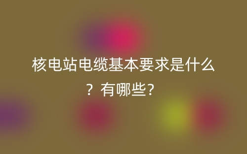 核電站電纜基本要求是什么？有哪些？(圖1)